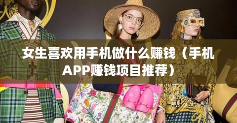 女生喜欢用手机做什么赚钱（手机APP赚钱项目推荐）