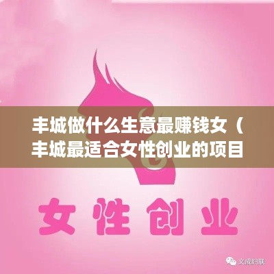 丰城做什么生意最赚钱女（丰城最适合女性创业的项目）