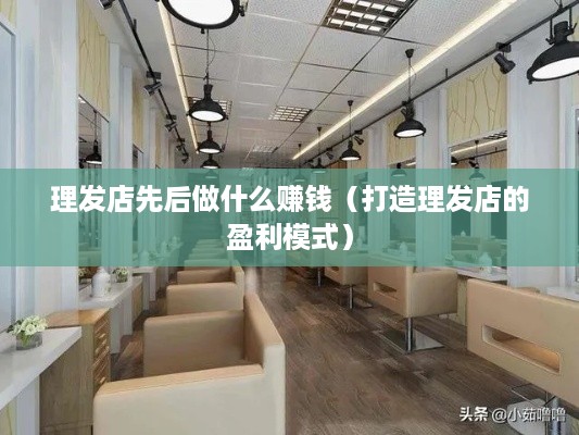 理发店先后做什么赚钱（打造理发店的盈利模式）