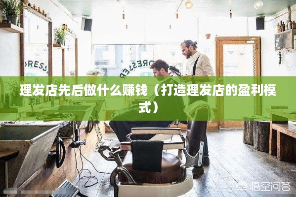 理发店先后做什么赚钱（打造理发店的盈利模式）