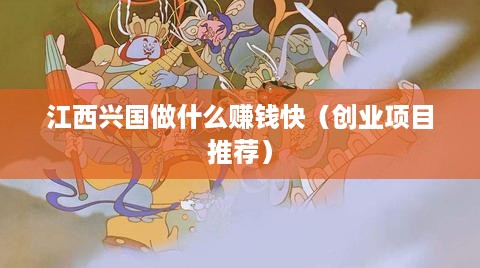 江西兴国做什么赚钱快（创业项目推荐）