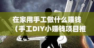 在家用手工做什么赚钱（手工DIY小赚钱项目推荐）