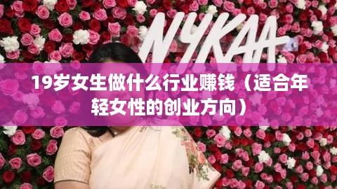 19岁女生做什么行业赚钱（适合年轻女性的创业方向）