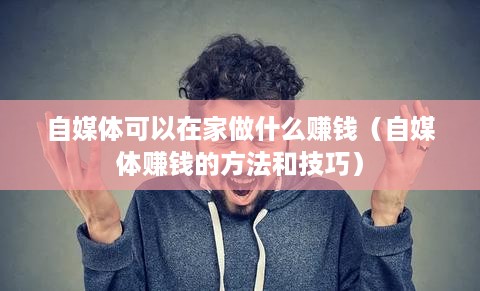 自媒体可以在家做什么赚钱（自媒体赚钱的方法和技巧）