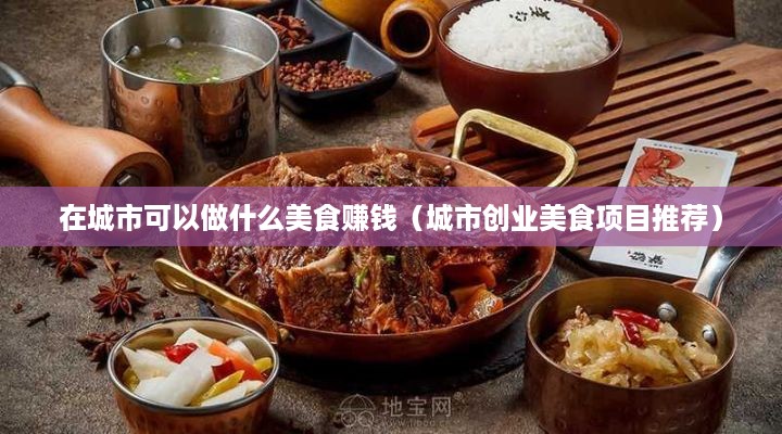 在城市可以做什么美食赚钱（城市创业美食项目推荐）