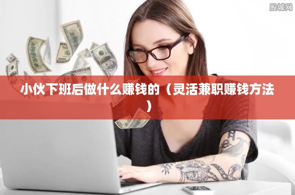 小伙下班后做什么赚钱的（灵活兼职赚钱方法）