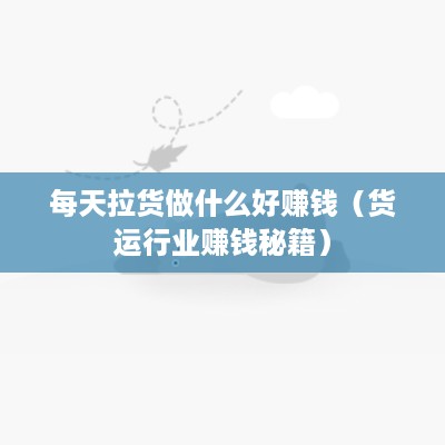 每天拉货做什么好赚钱（货运行业赚钱秘籍）