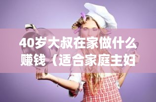 40岁大叔在家做什么赚钱（适合家庭主妇的创业项目）