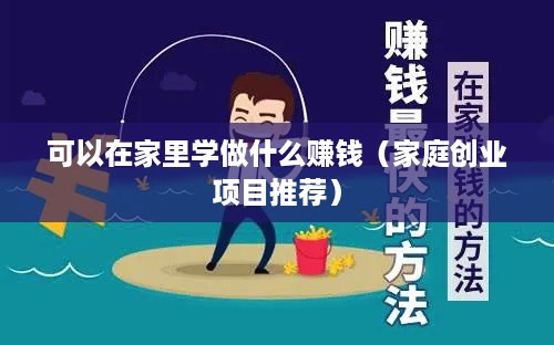 可以在家里学做什么赚钱（家庭创业项目推荐）