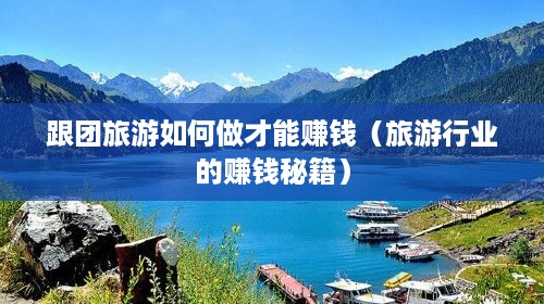 跟团旅游如何做才能赚钱（旅游行业的赚钱秘籍）