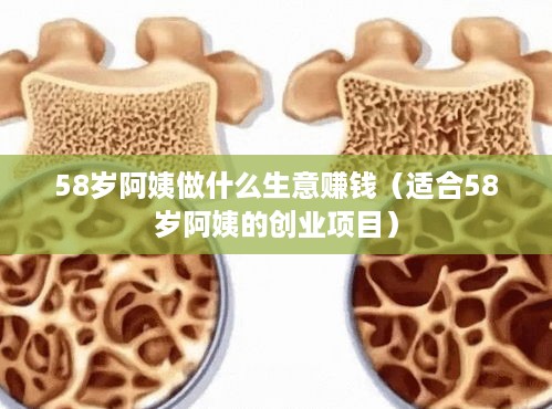 58岁阿姨做什么生意赚钱（适合58岁阿姨的创业项目）