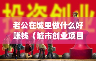 老公在城里做什么好赚钱（城市创业项目推荐）