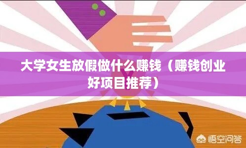 大学女生放假做什么赚钱（赚钱创业好项目推荐）