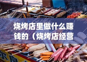 烧烤店里做什么赚钱的（烧烤店经营技巧）