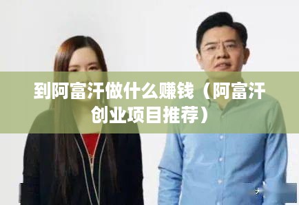 到阿富汗做什么赚钱（阿富汗创业项目推荐）