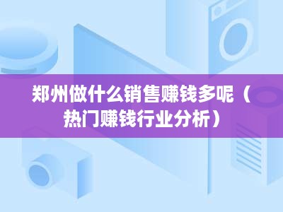 郑州做什么销售赚钱多呢（热门赚钱行业分析）