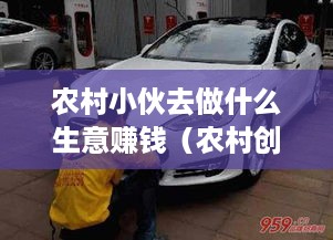 农村小伙去做什么生意赚钱（农村创业好项目推荐）