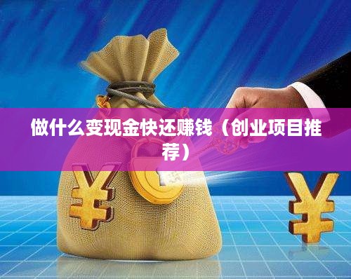 做什么变现金快还赚钱（创业项目推荐）