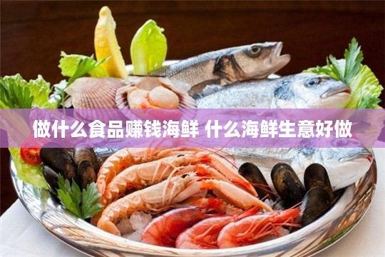 做什么食品赚钱海鲜 什么海鲜生意好做