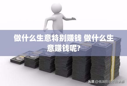 做什么生意特别赚钱 做什么生意赚钱呢?