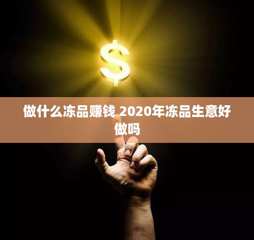 做什么冻品赚钱 2020年冻品生意好做吗