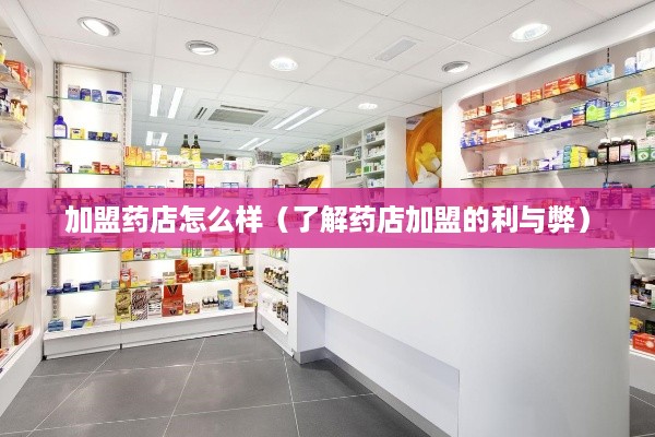 加盟药店怎么样（了解药店加盟的利与弊）