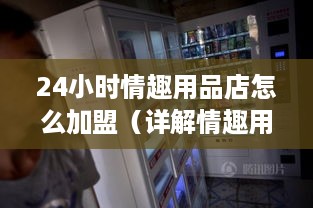 24小时情趣用品店怎么加盟（详解情趣用品店加盟流程）