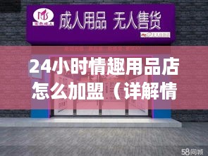 24小时情趣用品店怎么加盟（详解情趣用品店加盟流程）