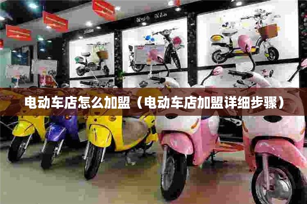 电动车店怎么加盟（电动车店加盟详细步骤）