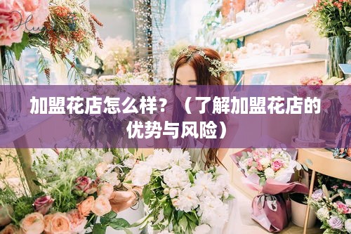 加盟花店怎么样？（了解加盟花店的优势与风险）