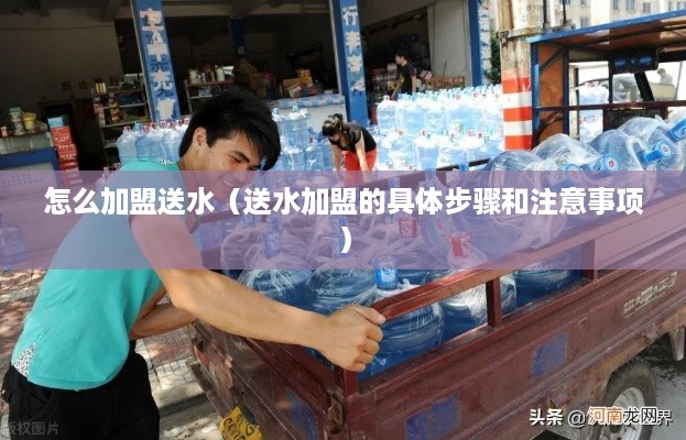 怎么加盟送水（送水加盟的具体步骤和注意事项）