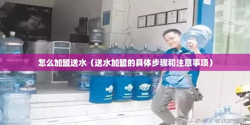 怎么加盟送水（送水加盟的具体步骤和注意事项）