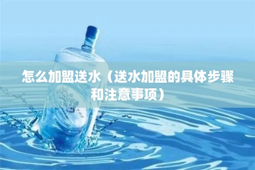 怎么加盟送水（送水加盟的具体步骤和注意事项）