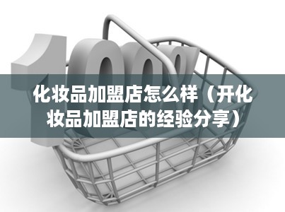 化妆品加盟店怎么样（开化妆品加盟店的经验分享）