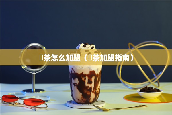 冧茶怎么加盟（冧茶加盟指南）