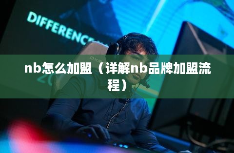 nb怎么加盟（详解nb品牌加盟流程）