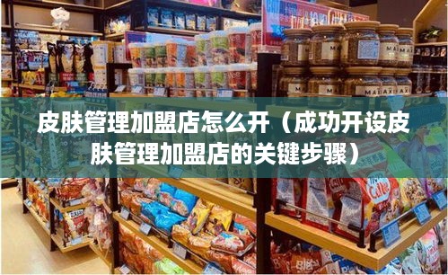 皮肤管理加盟店怎么开（成功开设皮肤管理加盟店的关键步骤）