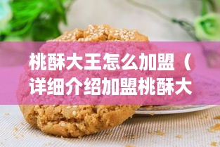 桃酥大王怎么加盟（详细介绍加盟桃酥大王的流程和条件）