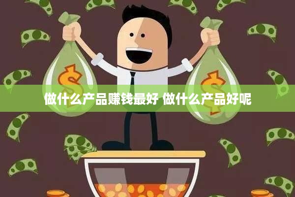 做什么产品赚钱最好 做什么产品好呢