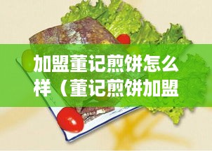 加盟董记煎饼怎么样（董记煎饼加盟条件及利润分析）