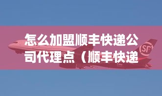 怎么加盟顺丰快递公司代理点（顺丰快递代理加盟流程）