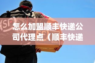 怎么加盟顺丰快递公司代理点（顺丰快递代理加盟流程）