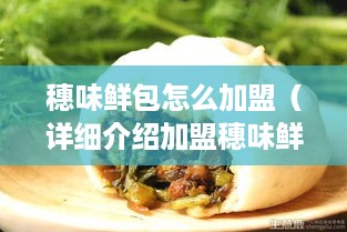 穗味鲜包怎么加盟（详细介绍加盟穗味鲜包的流程）