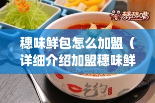 穗味鲜包怎么加盟（详细介绍加盟穗味鲜包的流程）