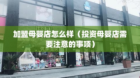 加盟母婴店怎么样（投资母婴店需要注意的事项）