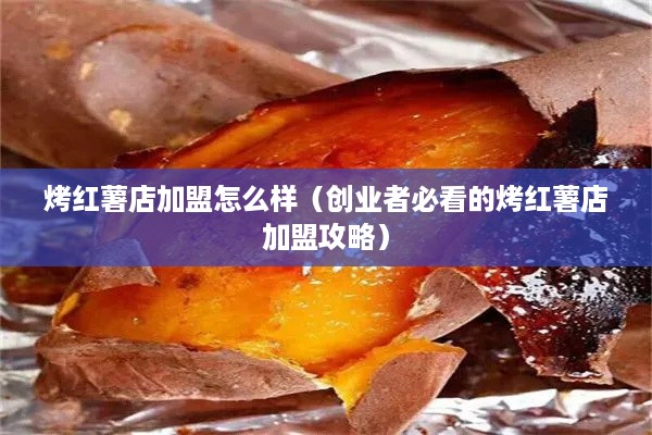 烤红薯店加盟怎么样（创业者必看的烤红薯店加盟攻略）