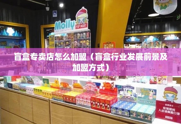 盲盒专卖店怎么加盟（盲盒行业发展前景及加盟方式）