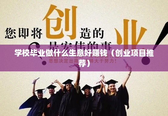 学校毕业做什么生意好赚钱（创业项目推荐）