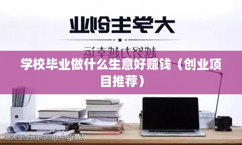 学校毕业做什么生意好赚钱（创业项目推荐）