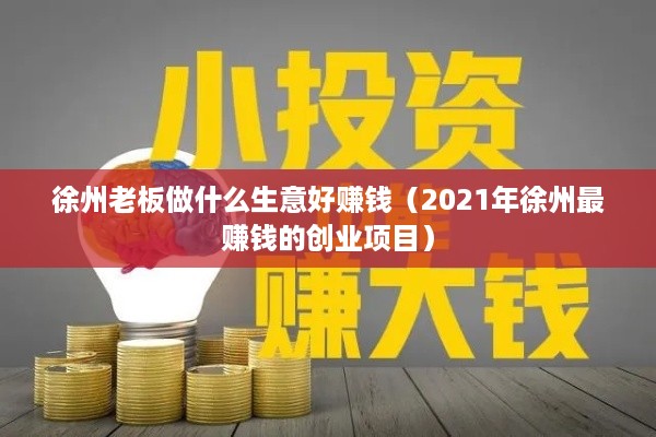 徐州老板做什么生意好赚钱（2021年徐州最赚钱的创业项目）